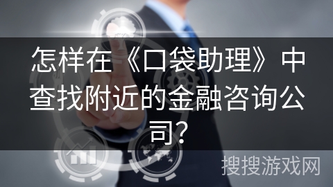 怎样在《口袋助理》中查找附近的金融咨询公司？