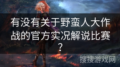 有没有关于野蛮人大作战的官方实况解说比赛？