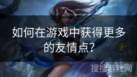 如何在游戏中获得更多的友情点？