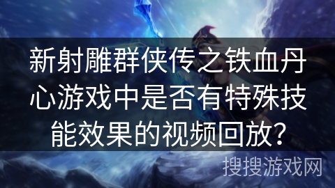 新射雕群侠传之铁血丹心游戏中是否有特殊技能效果的视频回放？