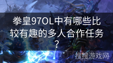 拳皇97OL中有哪些比较有趣的多人合作任务？