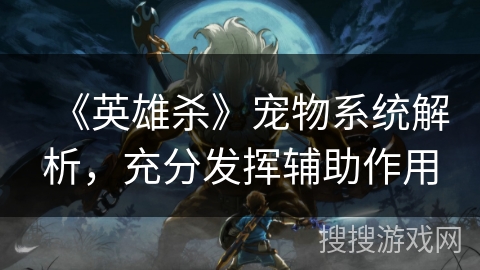 《英雄杀》宠物系统解析，充分发挥辅助作用