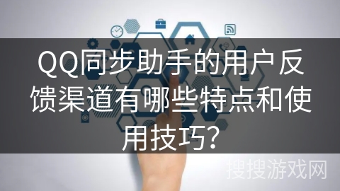 QQ同步助手的用户反馈渠道有哪些特点和使用技巧？