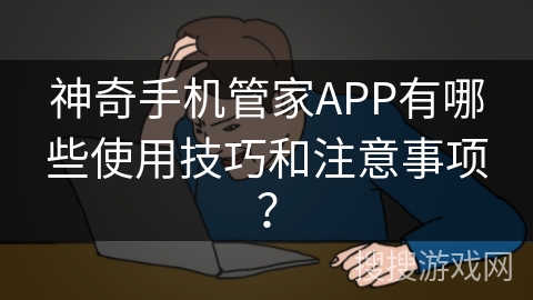 神奇手机管家APP有哪些使用技巧和注意事项？