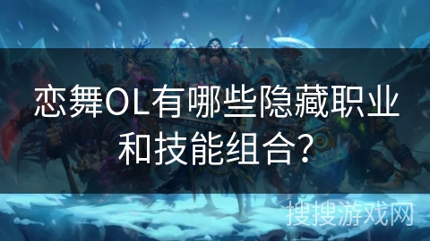 恋舞OL有哪些隐藏职业和技能组合？