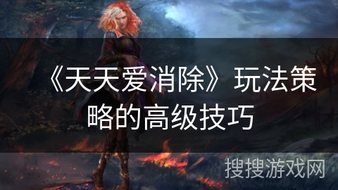 《天天爱消除》玩法策略的高级技巧
