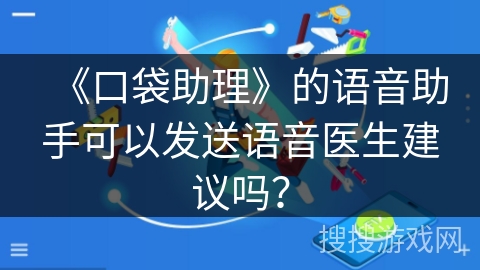《口袋助理》的语音助手可以发送语音医生建议吗？