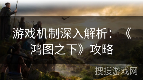 游戏机制深入解析：《鸿图之下》攻略