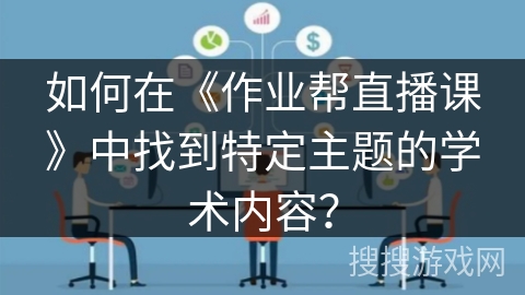如何在《作业帮直播课》中找到特定主题的学术内容？