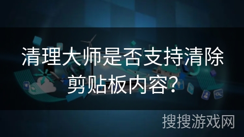 清理大师是否支持清除剪贴板内容？