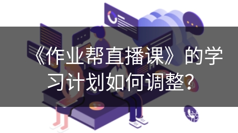 《作业帮直播课》的学习计划如何调整？