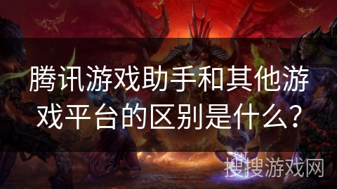 腾讯游戏助手和其他游戏平台的区别是什么？