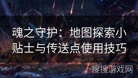 魂之守护：地图探索小贴士与传送点使用技巧