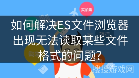 如何解决ES文件浏览器出现无法读取某些文件格式的问题？