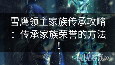 雪鹰领主家族传承攻略：传承家族荣誉的方法！