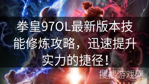 拳皇97OL最新版本技能修炼攻略，迅速提升实力的捷径！