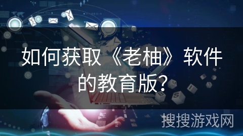 如何获取《老柚》软件的教育版？