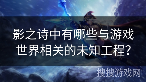 影之诗中有哪些与游戏世界相关的未知工程？