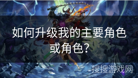 如何升级我的主要角色或角色？
