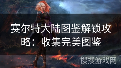 赛尔特大陆图鉴解锁攻略：收集完美图鉴