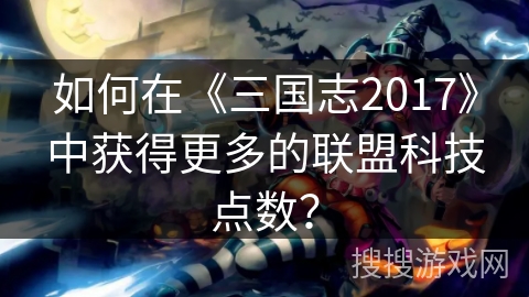 如何在《三国志2017》中获得更多的联盟科技点数？