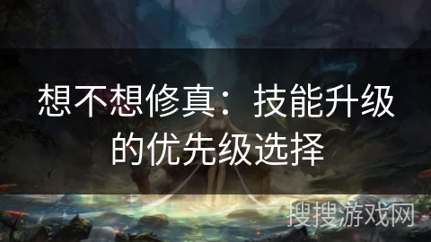 想不想修真：技能升级的优先级选择