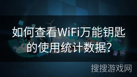如何查看WiFi万能钥匙的使用统计数据？