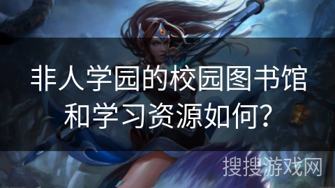 非人学园的校园图书馆和学习资源如何？
