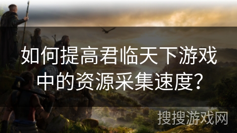 如何提高君临天下游戏中的资源采集速度？