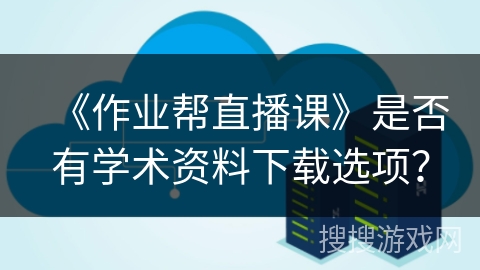 《作业帮直播课》是否有学术资料下载选项？