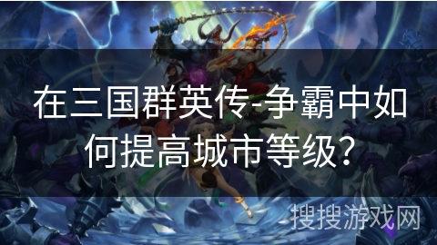 在三国群英传-争霸中如何提高城市等级？