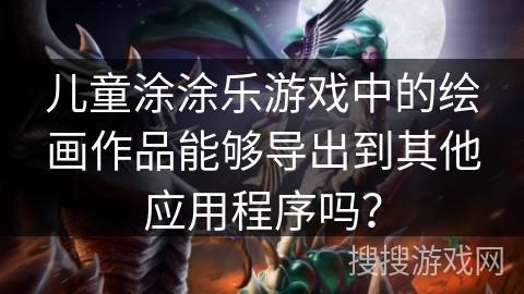 儿童涂涂乐游戏中的绘画作品能够导出到其他应用程序吗？