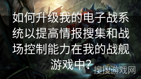如何升级我的电子战系统以提高情报搜集和战场控制能力在我的战舰游戏中？