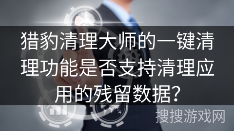 猎豹清理大师的一键清理功能是否支持清理应用的残留数据？
