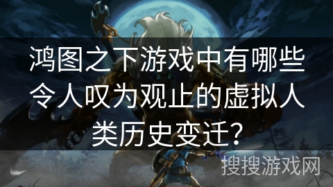 鸿图之下游戏中有哪些令人叹为观止的虚拟人类历史变迁？