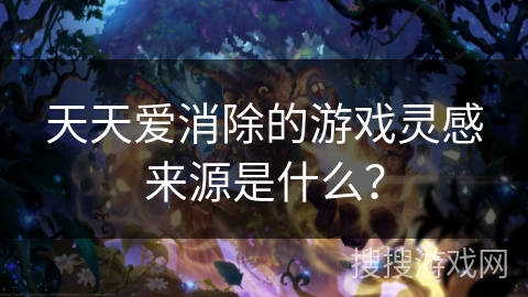 天天爱消除的游戏灵感来源是什么？