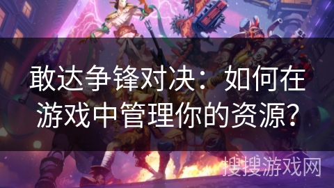 敢达争锋对决：如何在游戏中管理你的资源？
