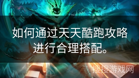 如何通过天天酷跑攻略进行合理搭配。