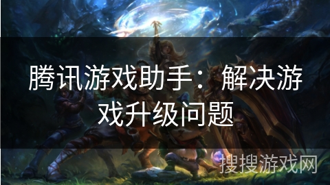 腾讯游戏助手：解决游戏升级问题
