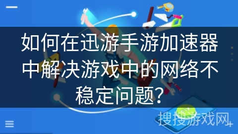 如何在迅游手游加速器中解决游戏中的网络不稳定问题？