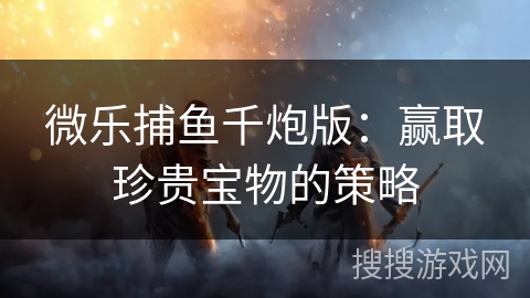 微乐捕鱼千炮版：赢取珍贵宝物的策略