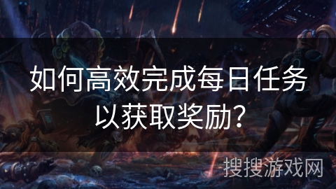 如何高效完成每日任务以获取奖励？