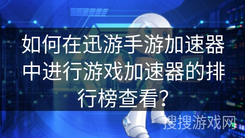 如何在迅游手游加速器中进行游戏加速器的排行榜查看？