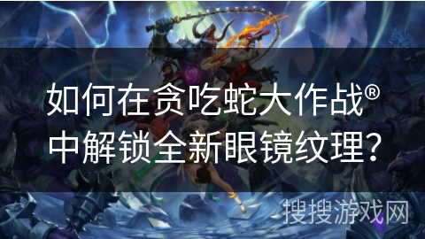 如何在贪吃蛇大作战®中解锁全新眼镜纹理？