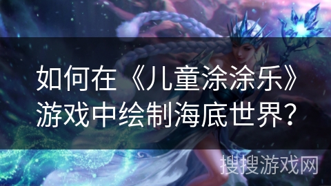 如何在《儿童涂涂乐》游戏中绘制海底世界？