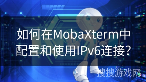 如何在MobaXterm中配置和使用IPv6连接？