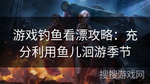 游戏钓鱼看漂攻略：充分利用鱼儿洄游季节