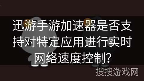 迅游手游加速器是否支持对特定应用进行实时网络速度控制？