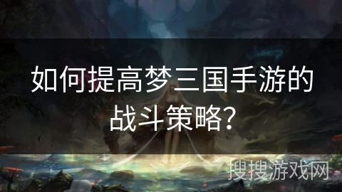 如何提高梦三国手游的战斗策略？