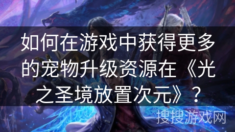 如何在游戏中获得更多的宠物升级资源在《光之圣境放置次元》？